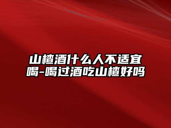 山楂酒什么人不適宜喝-喝過酒吃山楂好嗎