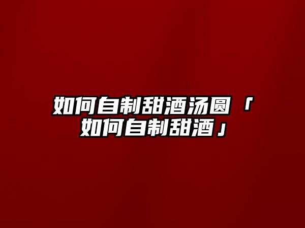 如何自制甜酒湯圓「如何自制甜酒」