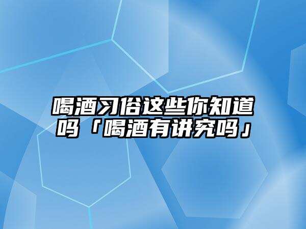 喝酒習俗這些你知道嗎「喝酒有講究嗎」