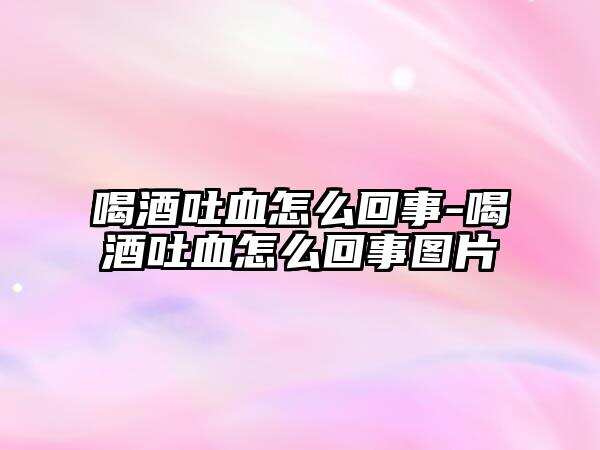 喝酒吐血怎么回事-喝酒吐血怎么回事圖片