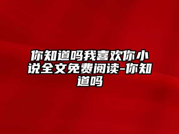 你知道嗎我喜歡你小說全文免費閱讀-你知道嗎